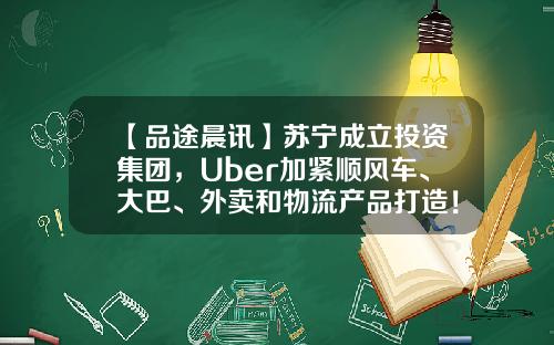 【品途晨讯】苏宁成立投资集团，Uber加紧顺风车、大巴、外卖和物流产品打造！-苏宁金石基金【新闻】.