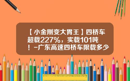【小金刚变大胃王】四桥车超载227%，实载101吨！-广东高速四桥车限载多少不超限【新闻】.
