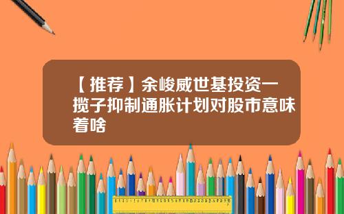 【推荐】余峻威世基投资一揽子抑制通胀计划对股市意味着啥