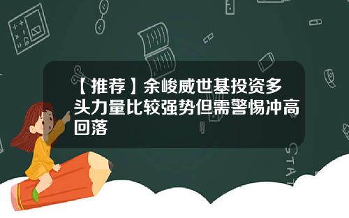 【推荐】余峻威世基投资多头力量比较强势但需警惕冲高回落