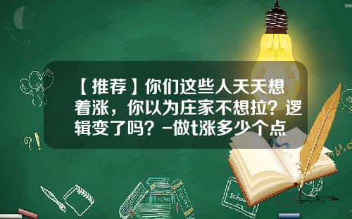 【推荐】你们这些人天天想着涨，你以为庄家不想拉？逻辑变了吗？-做t涨多少个点不会亏