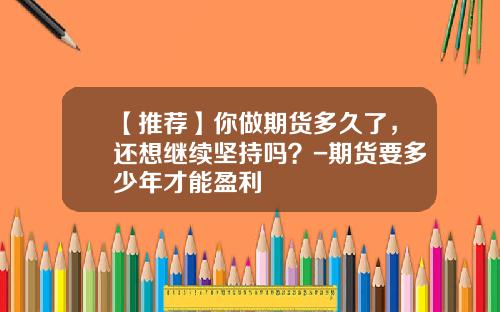 【推荐】你做期货多久了，还想继续坚持吗？-期货要多少年才能盈利