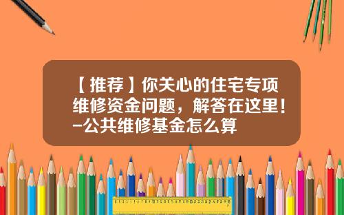 【推荐】你关心的住宅专项维修资金问题，解答在这里！-公共维修基金怎么算