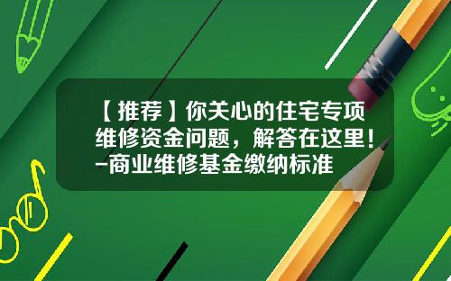 【推荐】你关心的住宅专项维修资金问题，解答在这里！-商业维修基金缴纳标准