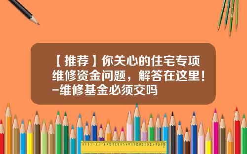 【推荐】你关心的住宅专项维修资金问题，解答在这里！-维修基金必须交吗