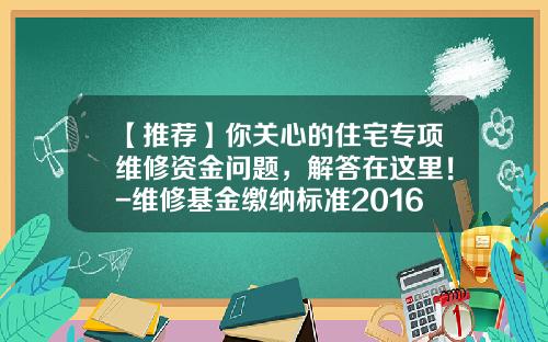 【推荐】你关心的住宅专项维修资金问题，解答在这里！-维修基金缴纳标准2016