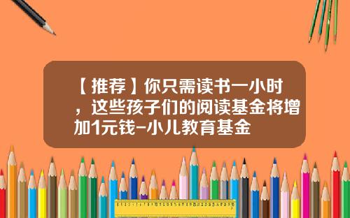 【推荐】你只需读书一小时，这些孩子们的阅读基金将增加1元钱-小儿教育基金