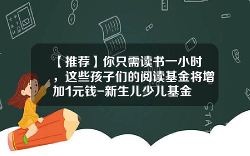 【推荐】你只需读书一小时，这些孩子们的阅读基金将增加1元钱-新生儿少儿基金