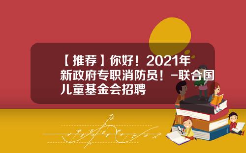 【推荐】你好！2021年新政府专职消防员！-联合国儿童基金会招聘