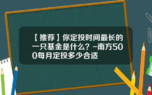 【推荐】你定投时间最长的一只基金是什么？-南方500每月定投多少合适
