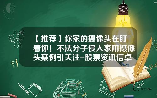 【推荐】你家的摄像头在盯着你！不法分子侵入家用摄像头案例引关注-股票资讯信卓信-宝4