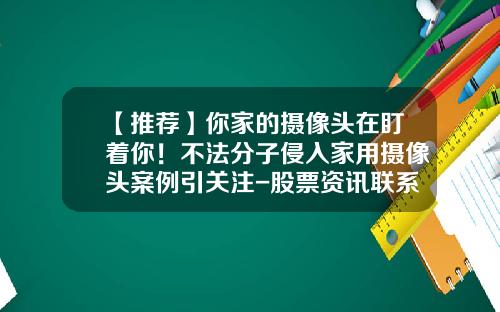 【推荐】你家的摄像头在盯着你！不法分子侵入家用摄像头案例引关注-股票资讯联系卓信.宝选择