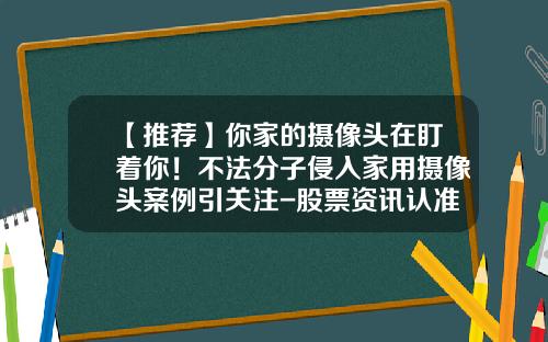 【推荐】你家的摄像头在盯着你！不法分子侵入家用摄像头案例引关注-股票资讯认准推荐卓信-宝