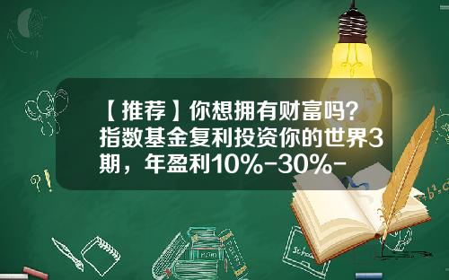 【推荐】你想拥有财富吗？指数基金复利投资你的世界3期，年盈利10%-30%-001133基金