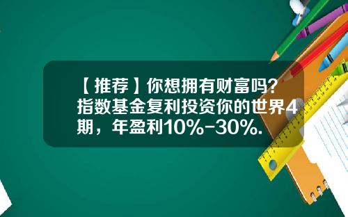 【推荐】你想拥有财富吗？指数基金复利投资你的世界4期，年盈利10%-30%.-481012基金