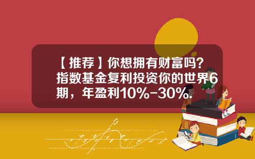 【推荐】你想拥有财富吗？指数基金复利投资你的世界6期，年盈利10%-30%.-基金001133