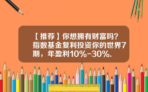【推荐】你想拥有财富吗？指数基金复利投资你的世界7期，年盈利10%-30%.-000614基金
