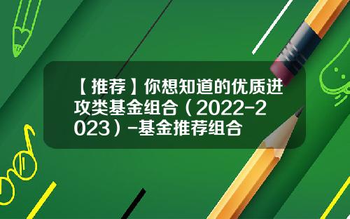 【推荐】你想知道的优质进攻类基金组合（2022-2023）-基金推荐组合