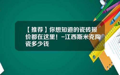 【推荐】你想知道的瓷砖报价都在这里！-江西斯米克陶瓷多少钱