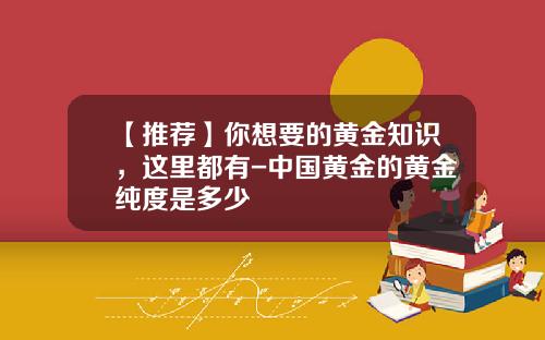 【推荐】你想要的黄金知识，这里都有-中国黄金的黄金纯度是多少