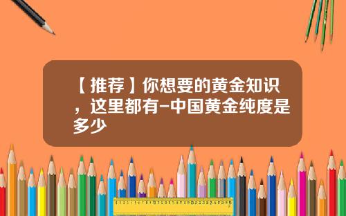 【推荐】你想要的黄金知识，这里都有-中国黄金纯度是多少
