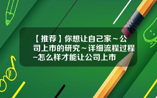 【推荐】你想让自己家～公司上市的研究～详细流程过程-怎么样才能让公司上市