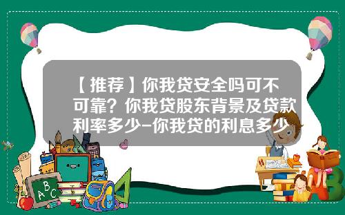【推荐】你我贷安全吗可不可靠？你我贷股东背景及贷款利率多少-你我贷的利息多少
