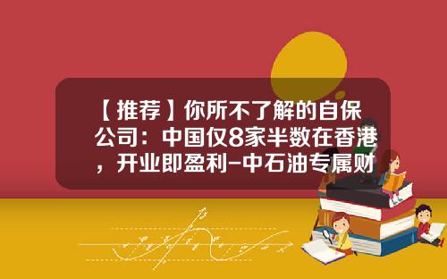 【推荐】你所不了解的自保公司：中国仅8家半数在香港，开业即盈利-中石油专属财产保险公司