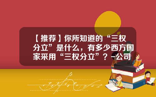 【推荐】你所知道的“三权分立”是什么，有多少西方国家采用“三权分立”？-公司三权分立