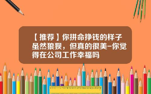 【推荐】你拼命挣钱的样子虽然狼狈，但真的很美-你觉得在公司工作幸福吗