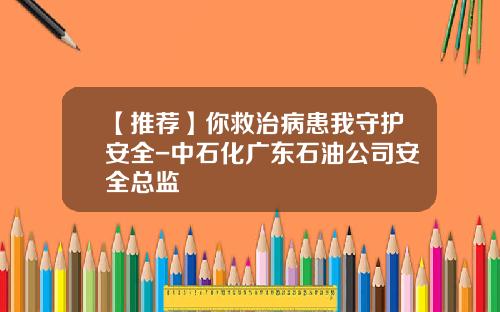 【推荐】你救治病患我守护安全-中石化广东石油公司安全总监