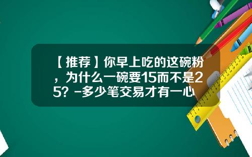 【推荐】你早上吃的这碗粉，为什么一碗要15而不是25？-多少笔交易才有一心