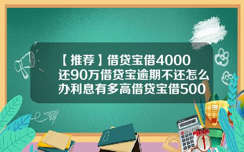 【推荐】借贷宝借4000还90万借贷宝逾期不还怎么办利息有多高借贷宝借5000利息多少