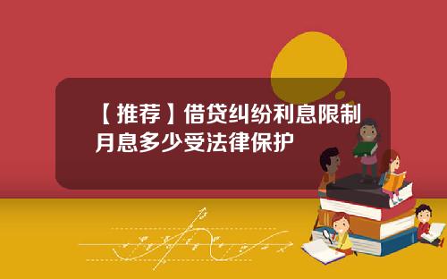 【推荐】借贷纠纷利息限制月息多少受法律保护