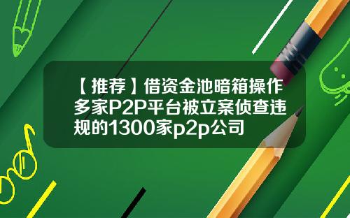【推荐】借资金池暗箱操作多家P2P平台被立案侦查违规的1300家p2p公司