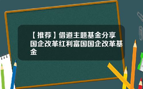 【推荐】借道主题基金分享国企改革红利富国国企改革基金