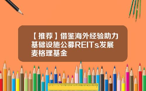 【推荐】借鉴海外经验助力基础设施公募REITs发展麦格理基金
