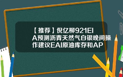 【推荐】倪亿柳921EIA预测沥青天然气白银晚间操作建议EAI原油库存和API数据相差多少