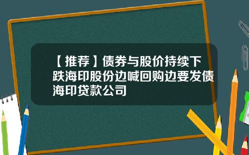 【推荐】债券与股价持续下跌海印股份边喊回购边要发债海印贷款公司