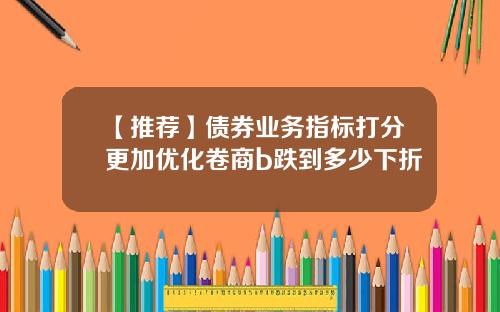 【推荐】债券业务指标打分更加优化卷商b跌到多少下折