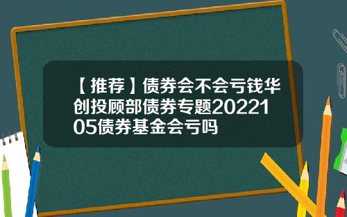 【推荐】债券会不会亏钱华创投顾部债券专题2022105债券基金会亏吗