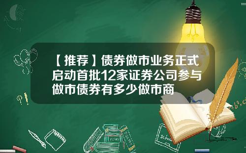 【推荐】债券做市业务正式启动首批12家证券公司参与做市债券有多少做市商