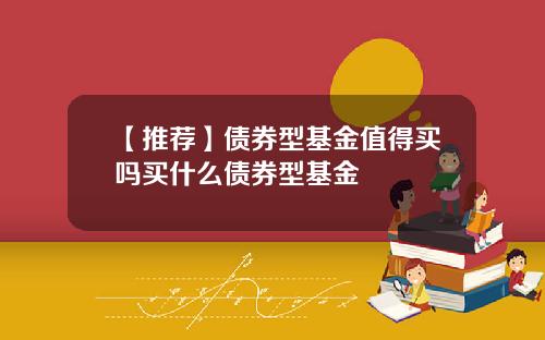 【推荐】债券型基金值得买吗买什么债券型基金