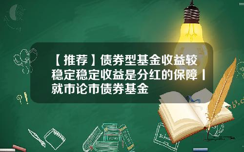 【推荐】债券型基金收益较稳定稳定收益是分红的保障丨就市论市债券基金