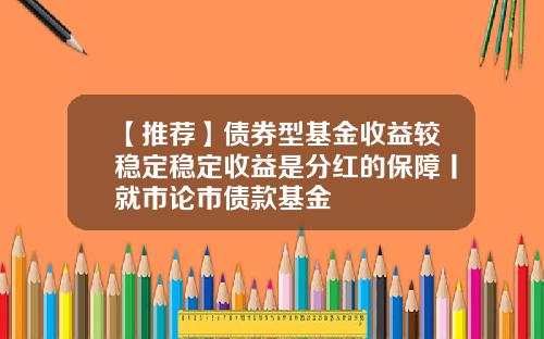【推荐】债券型基金收益较稳定稳定收益是分红的保障丨就市论市债款基金