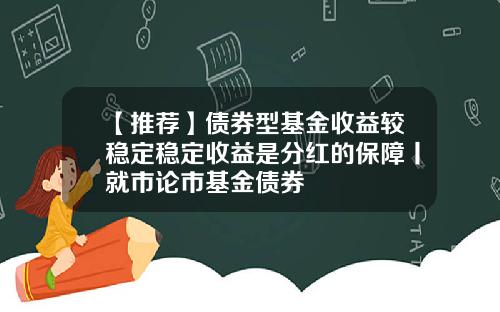 【推荐】债券型基金收益较稳定稳定收益是分红的保障丨就市论市基金债券