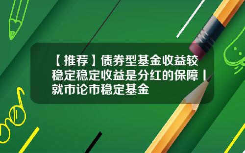 【推荐】债券型基金收益较稳定稳定收益是分红的保障丨就市论市稳定基金