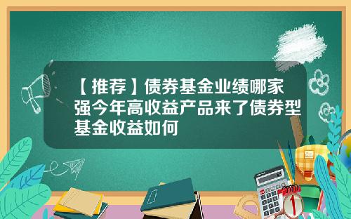 【推荐】债券基金业绩哪家强今年高收益产品来了债券型基金收益如何