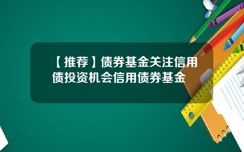 【推荐】债券基金关注信用债投资机会信用债券基金