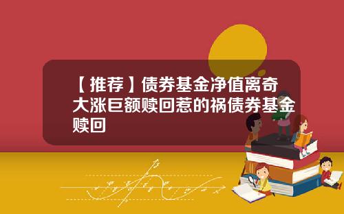 【推荐】债券基金净值离奇大涨巨额赎回惹的祸债券基金赎回